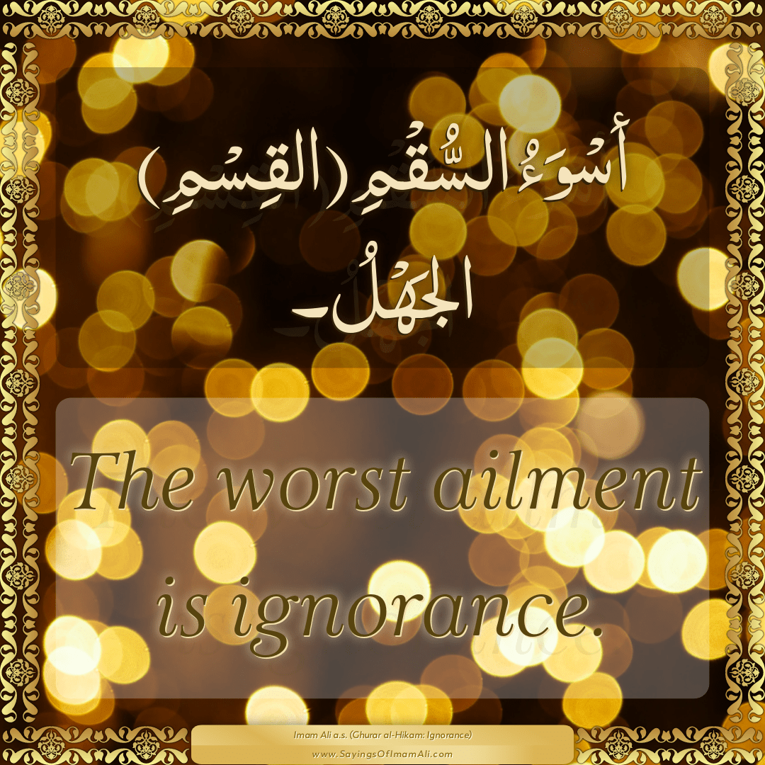 The worst ailment is ignorance.